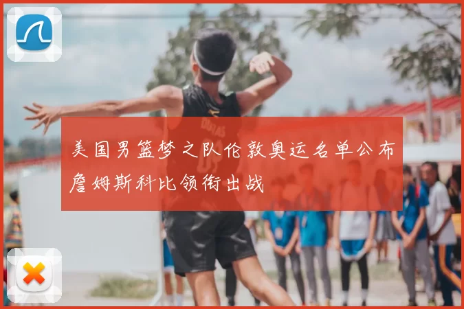 美国男篮梦之队伦敦奥运名单公布詹姆斯科比领衔出战