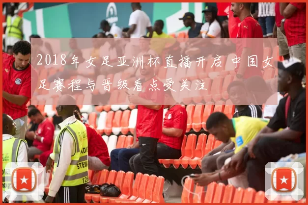 2018年女足亚洲杯直播开启 中国女足赛程与晋级看点受关注