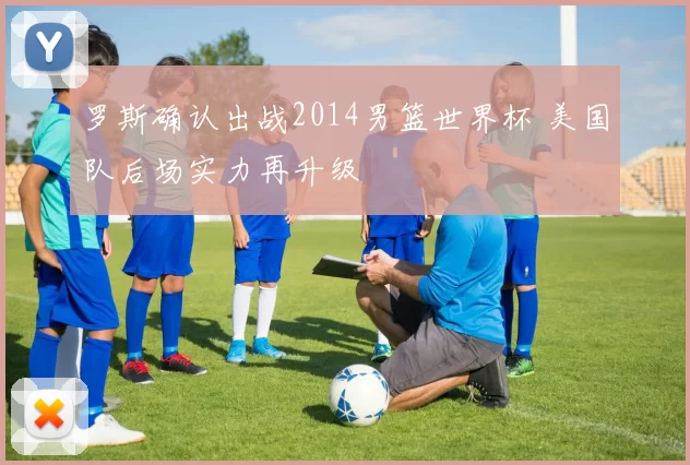 罗斯确认出战2014男篮世界杯 美国队后场实力再升级