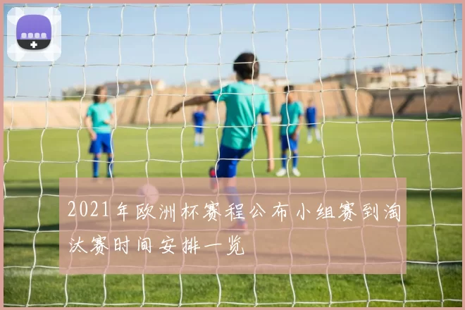 2021年欧洲杯赛程公布小组赛到淘汰赛时间安排一览