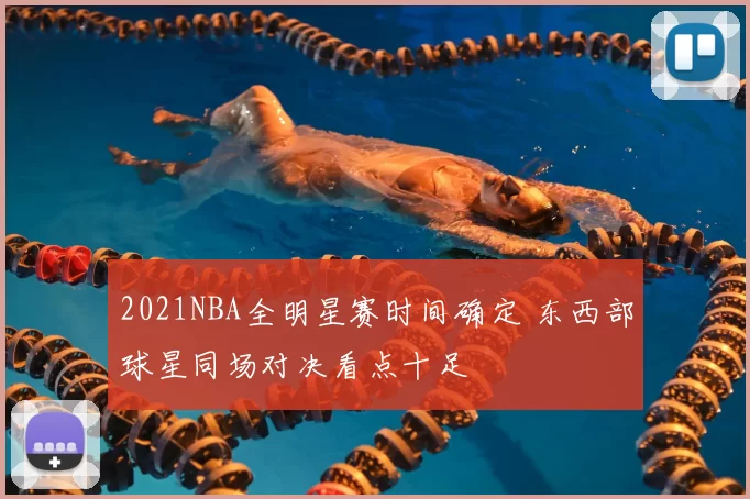 2021NBA全明星赛时间确定 东西部球星同场对决看点十足
