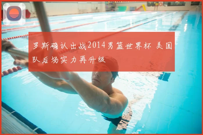 罗斯确认出战2014男篮世界杯 美国队后场实力再升级