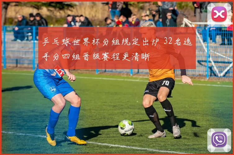 乒乓球世界杯分组规定出炉 32名选手分四组晋级赛程更清晰