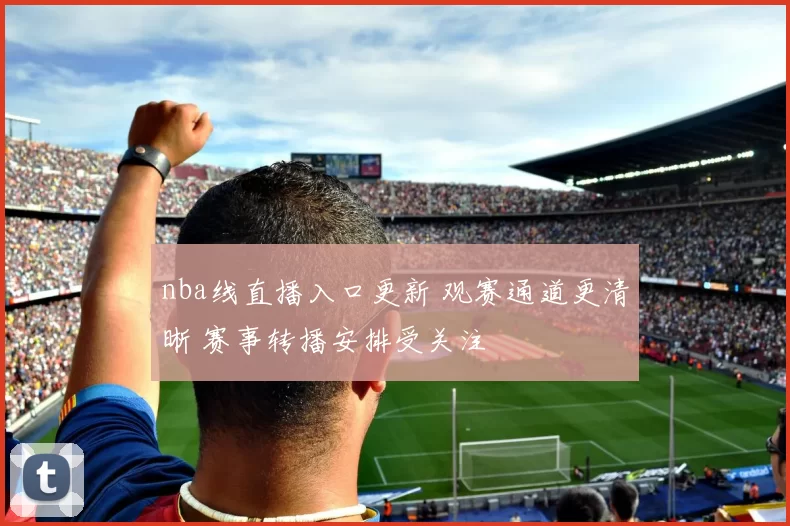 nba线直播入口更新 观赛通道更清晰 赛事转播安排受关注