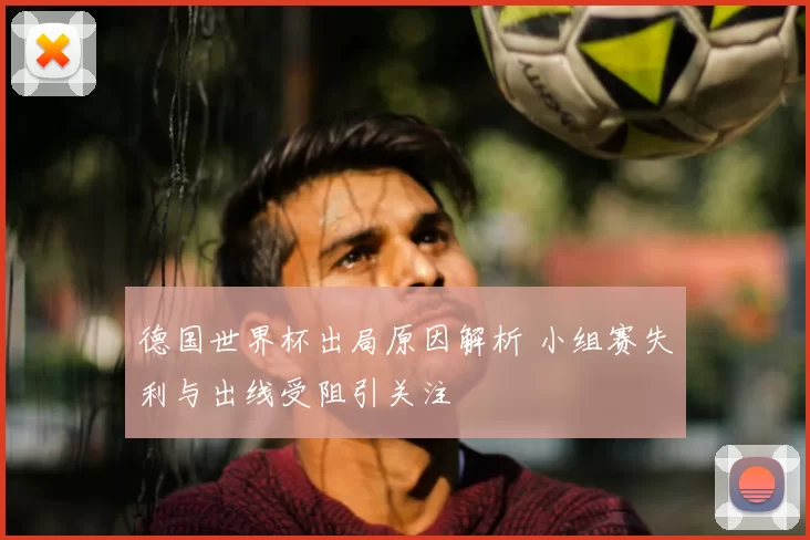 德国世界杯出局原因解析 小组赛失利与出线受阻引关注