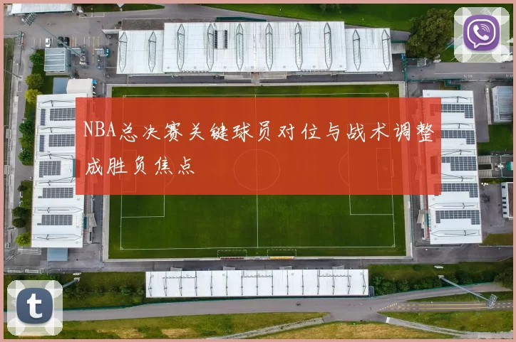 NBA总决赛关键球员对位与战术调整成胜负焦点