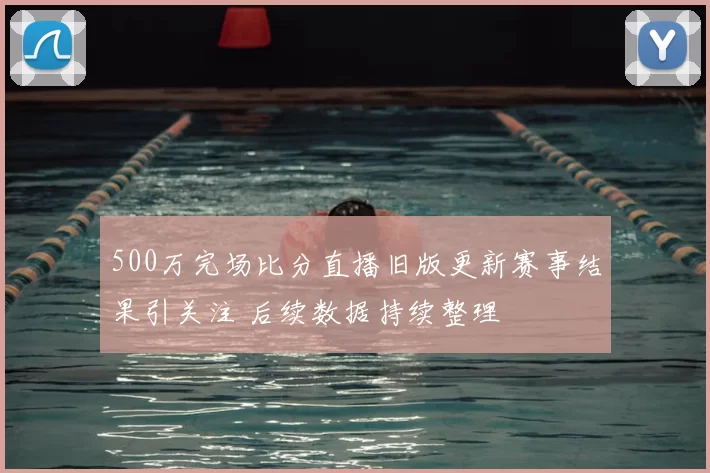 500万完场比分直播旧版更新赛事结果引关注 后续数据持续整理