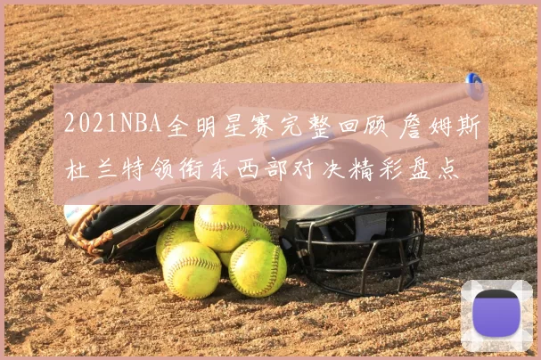 2021NBA全明星赛完整回顾 詹姆斯杜兰特领衔东西部对决精彩盘点