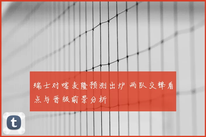 瑞士对喀麦隆预测出炉 两队交锋看点与晋级前景分析