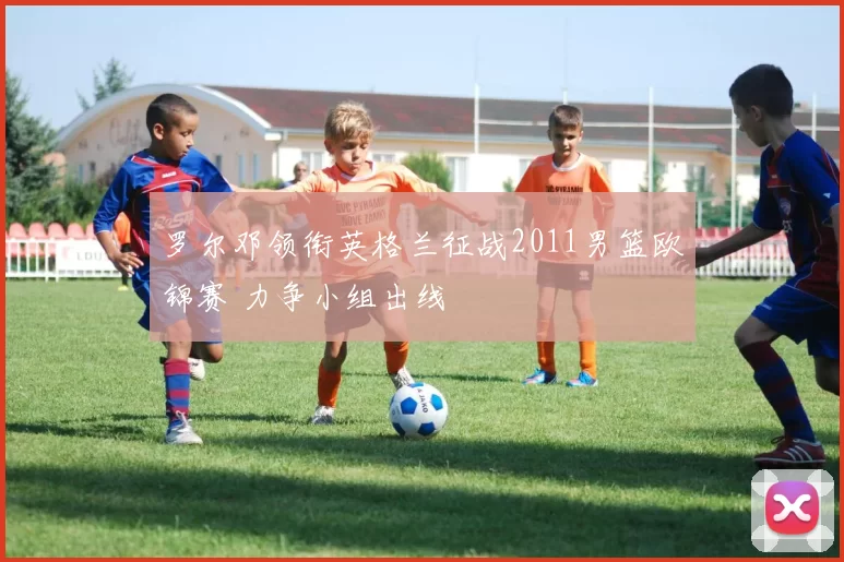 罗尔邓领衔英格兰征战2011男篮欧锦赛 力争小组出线