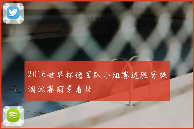 2016世界杯德国队小组赛连胜晋级淘汰赛前景看好