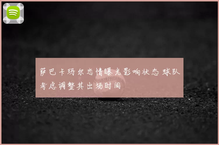 萨巴卡玛尔恋情曝光影响状态 球队考虑调整其出场时间
