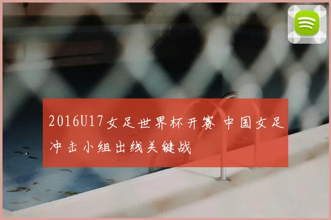 2016U17女足世界杯开赛 中国女足冲击小组出线关键战