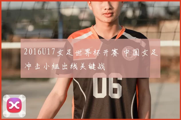 2016U17女足世界杯开赛 中国女足冲击小组出线关键战