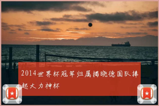 2014世界杯冠军归属揭晓德国队捧起大力神杯