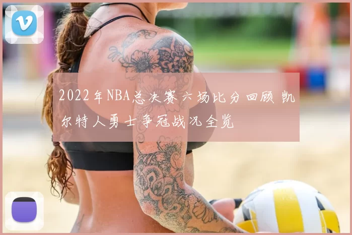 2022年NBA总决赛六场比分回顾 凯尔特人勇士争冠战况全览
