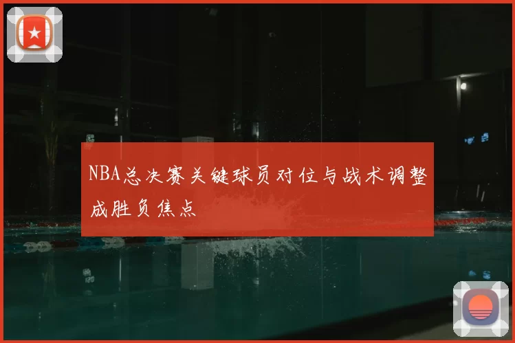 NBA总决赛关键球员对位与战术调整成胜负焦点