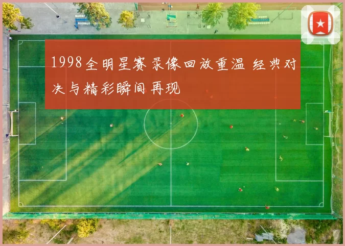 1998全明星赛录像回放重温 经典对决与精彩瞬间再现