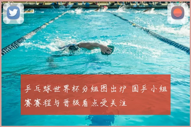 乒乓球世界杯分组图出炉 国乒小组赛赛程与晋级看点受关注