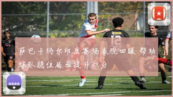 萨巴卡玛尔印度赛场表现回暖 帮助球队稳住局面提升积分