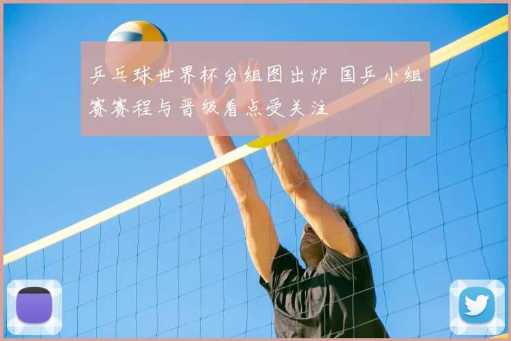 乒乓球世界杯分组图出炉 国乒小组赛赛程与晋级看点受关注