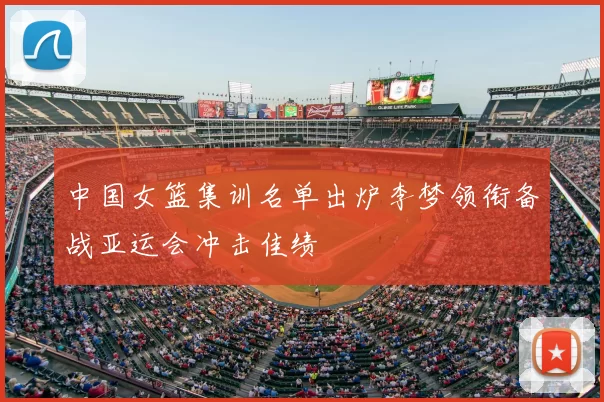中国女篮集训名单出炉李梦领衔备战亚运会冲击佳绩