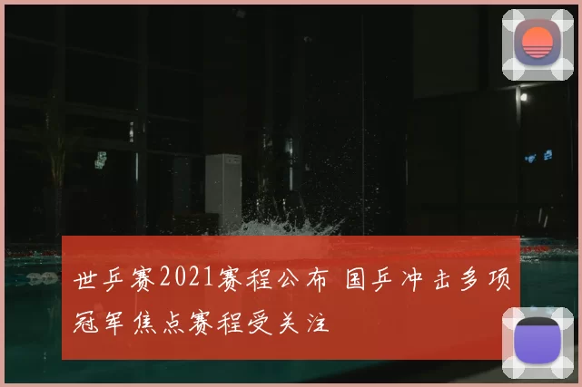 世乒赛2021赛程公布 国乒冲击多项冠军焦点赛程受关注