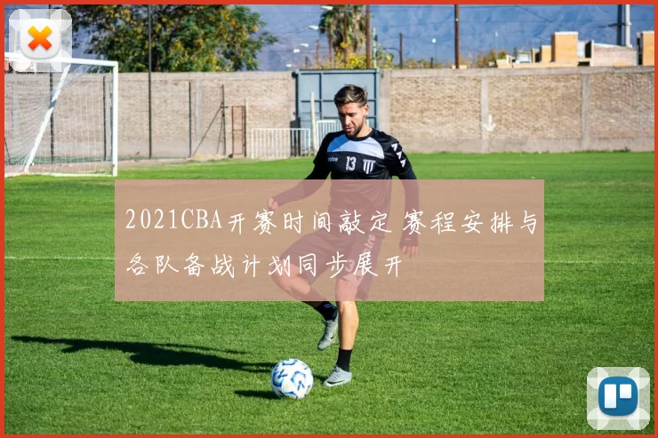 2021CBA开赛时间敲定 赛程安排与各队备战计划同步展开