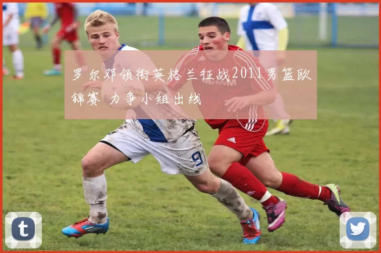 罗尔邓领衔英格兰征战2011男篮欧锦赛 力争小组出线