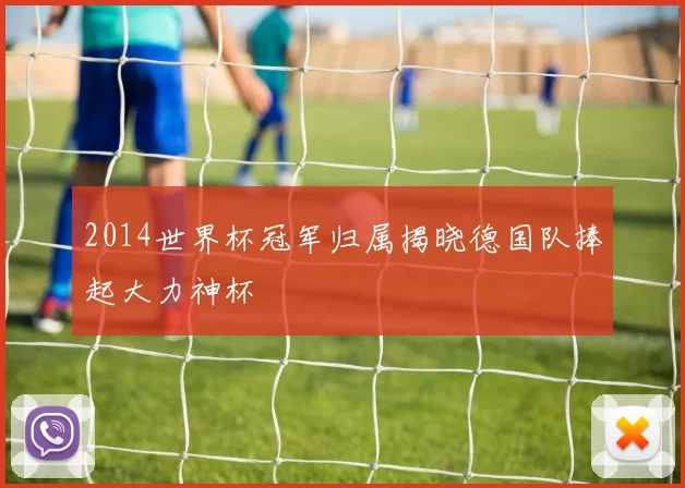 2014世界杯冠军归属揭晓德国队捧起大力神杯