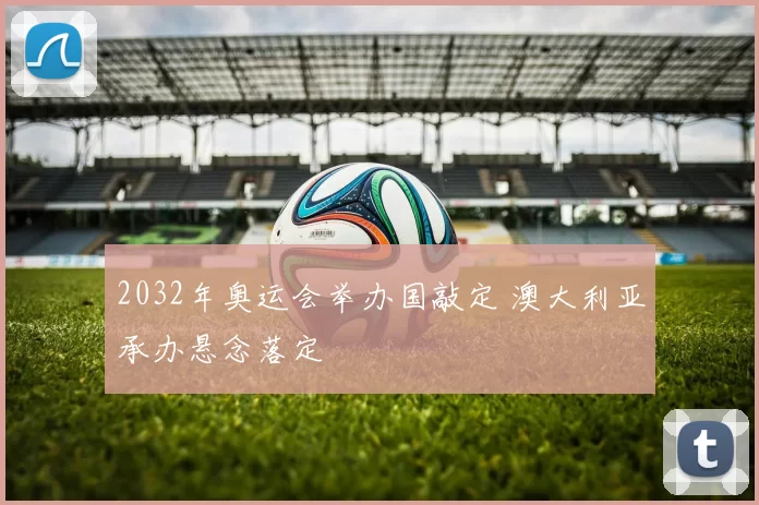 2032年奥运会举办国敲定 澳大利亚承办悬念落定