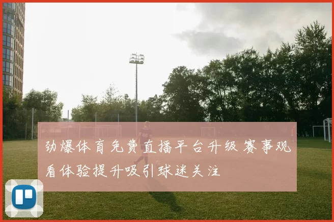 劲爆体育免费直播平台升级 赛事观看体验提升吸引球迷关注