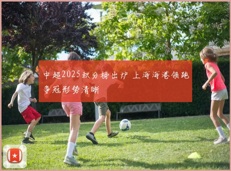 中超2025积分榜出炉 上海海港领跑争冠形势清晰