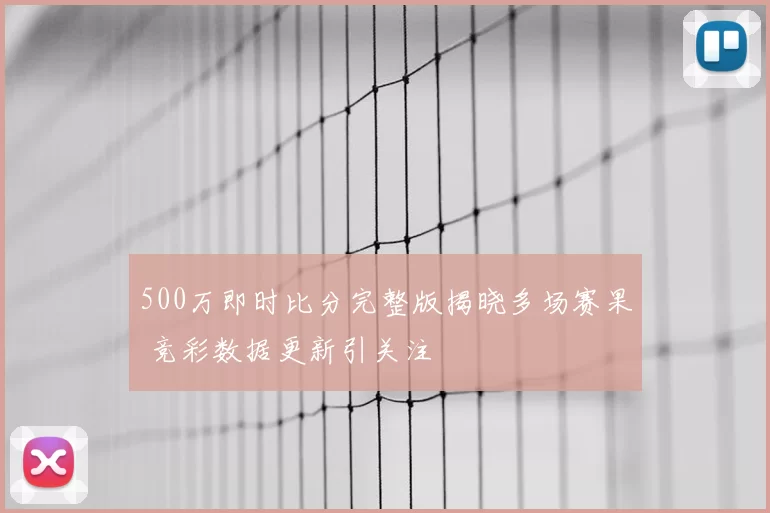 500万即时比分完整版揭晓多场赛果 竞彩数据更新引关注