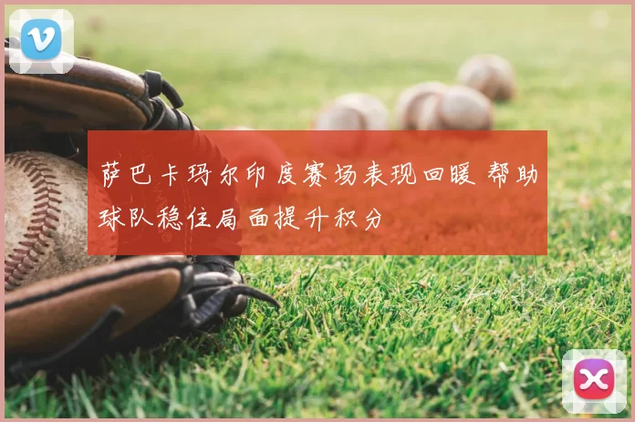 萨巴卡玛尔印度赛场表现回暖 帮助球队稳住局面提升积分