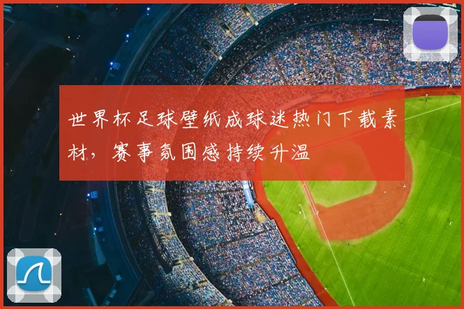 世界杯足球壁纸成球迷热门下载素材，赛事氛围感持续升温