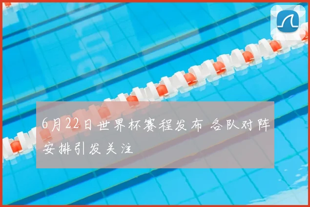 6月22日世界杯赛程发布 各队对阵安排引发关注