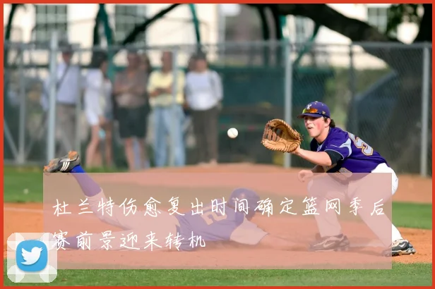 杜兰特伤愈复出时间确定篮网季后赛前景迎来转机