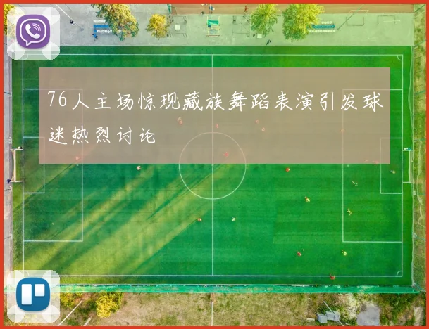 76人主场惊现藏族舞蹈表演引发球迷热烈讨论