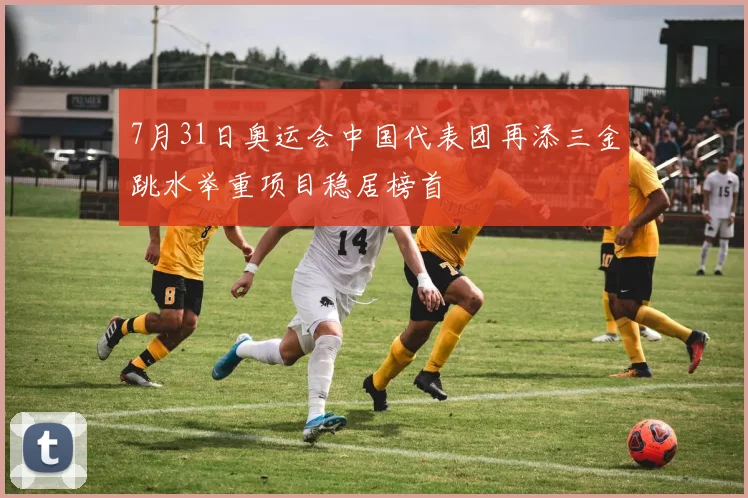 7月31日奥运会中国代表团再添三金跳水举重项目稳居榜首
