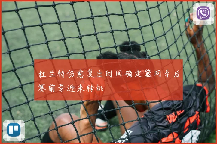 杜兰特伤愈复出时间确定篮网季后赛前景迎来转机