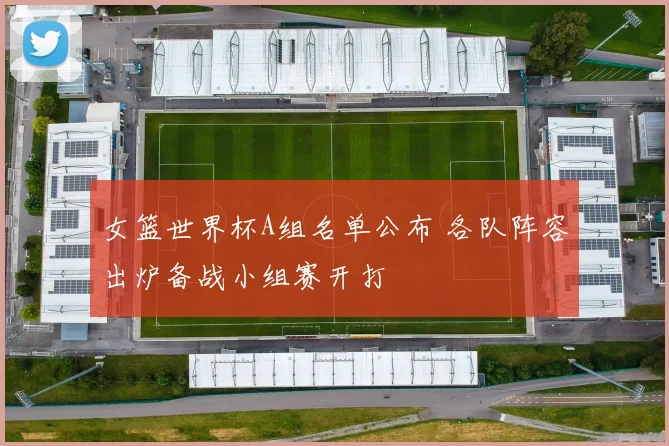 女篮世界杯A组名单公布 各队阵容出炉备战小组赛开打