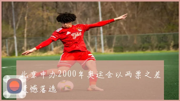 北京申办2000年奥运会以两票之差遗憾落选