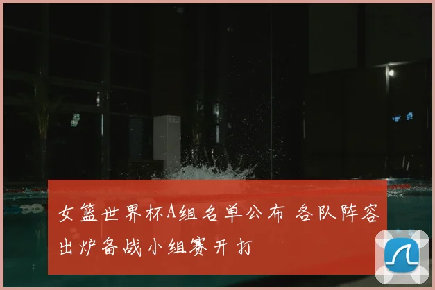 女篮世界杯A组名单公布 各队阵容出炉备战小组赛开打