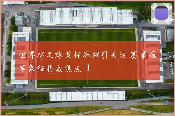 世界杯足球奖杯亮相引关注 赛事冠军象征再成焦点_1