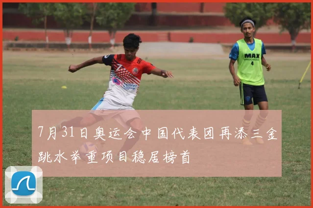 7月31日奥运会中国代表团再添三金跳水举重项目稳居榜首