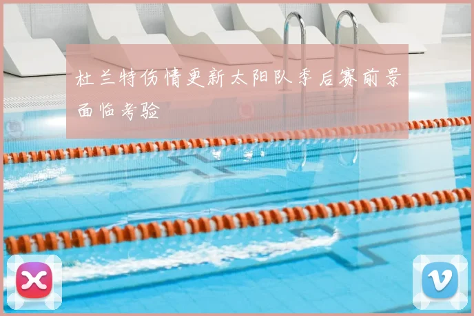 杜兰特伤情更新太阳队季后赛前景面临考验