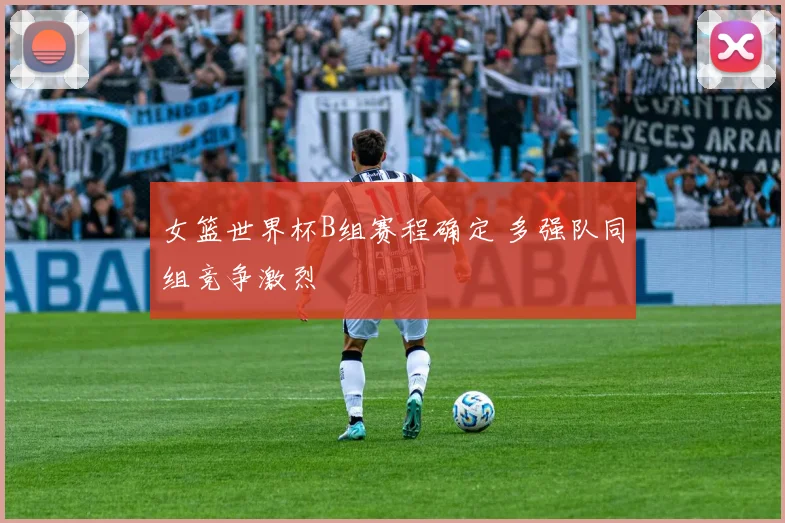 女篮世界杯B组赛程确定 多强队同组竞争激烈