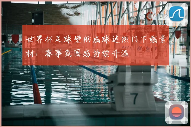 世界杯足球壁纸成球迷热门下载素材,赛事氛围感持续升温